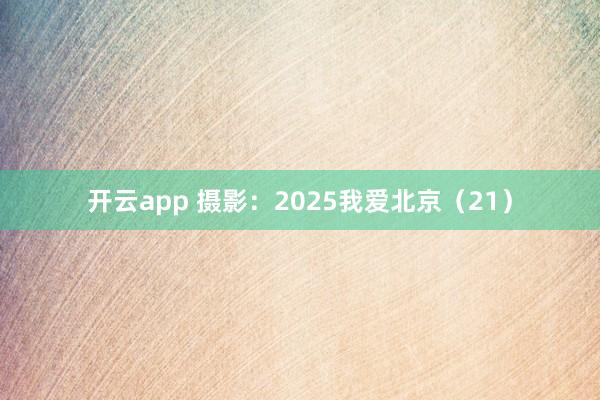 开云app 摄影：2025我爱北京（21）