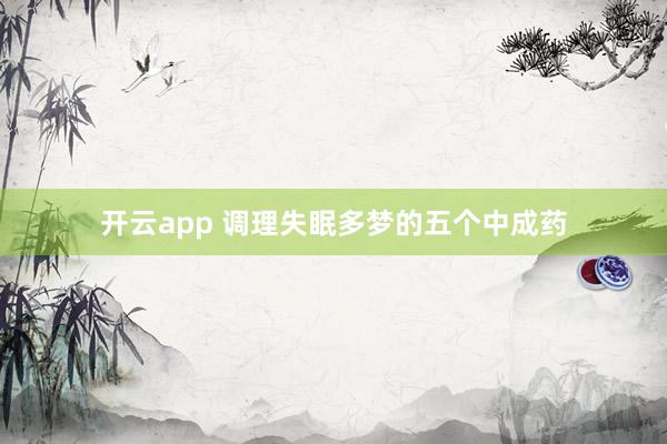 开云app 调理失眠多梦的五个中成药