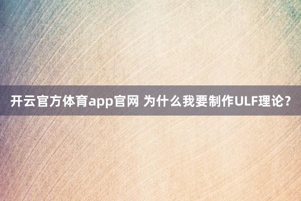 开云官方体育app官网 为什么我要制作ULF理论？