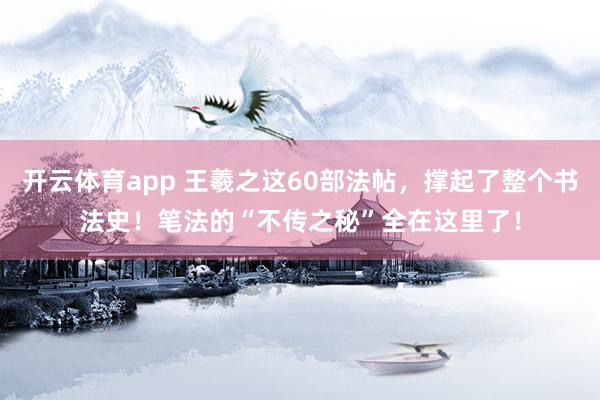 开云体育app 王羲之这60部法帖,撑起了整个书法史!笔法的“不传之秘”全在这里了!