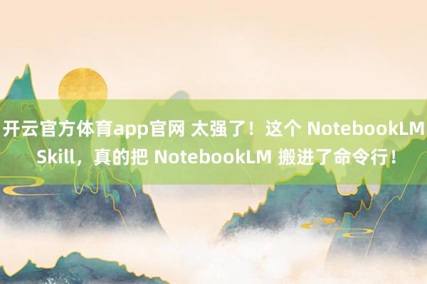 开云官方体育app官网 太强了！这个 NotebookLM Skill，真的把 NotebookLM 搬进了命令行！