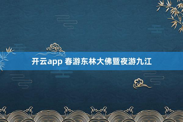 开云app 春游东林大佛暨夜游九江