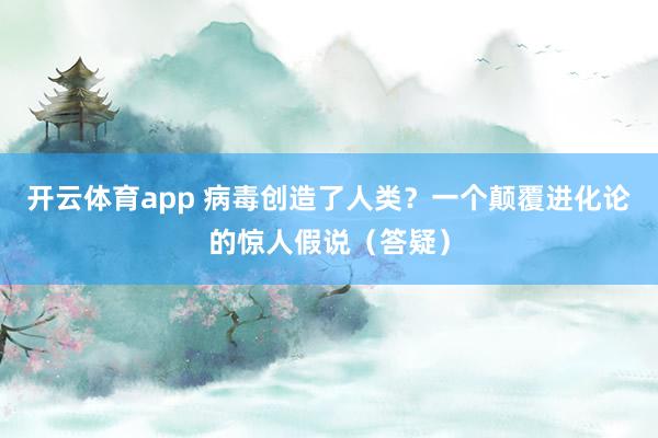 开云体育app 病毒创造了人类？一个颠覆进化论的惊人假说（答疑）