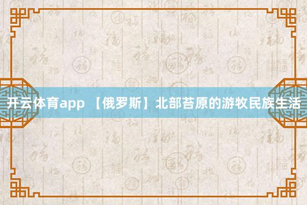 开云体育app 【俄罗斯】北部苔原的游牧民族生活