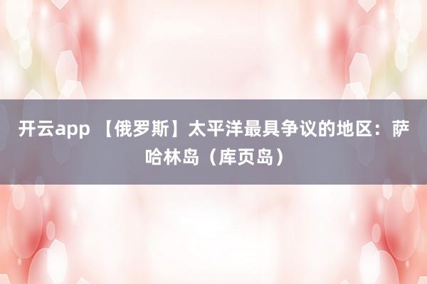 开云app 【俄罗斯】太平洋最具争议的地区：萨哈林岛（库页岛）