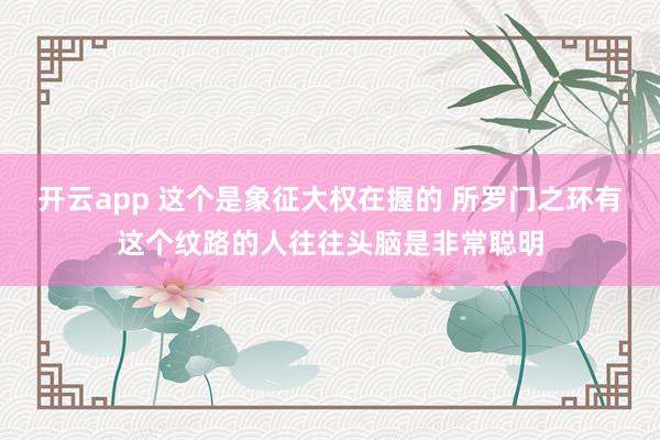 开云app 这个是象征大权在握的 所罗门之环有这个纹路的人往往头脑是非常聪明