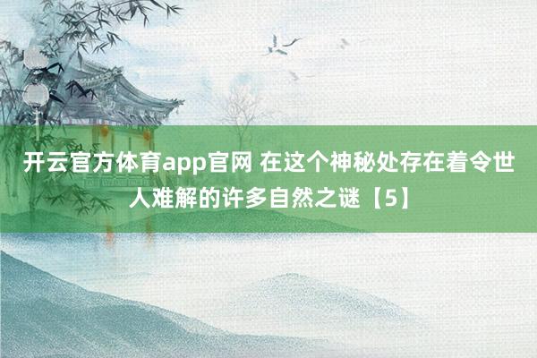 开云官方体育app官网 在这个神秘处存在着令世人难解的许多自然之谜【5】