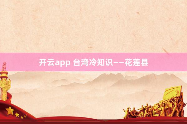 开云app 台湾冷知识——花莲县