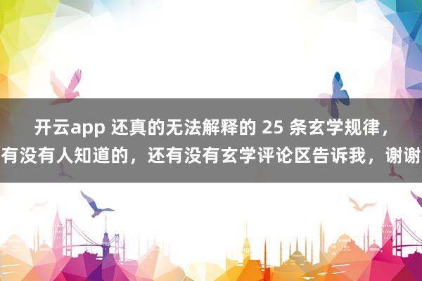 开云app 还真的无法解释的 25 条玄学规律，有没有人知道的，还有没有玄学评论区告诉我，谢谢
