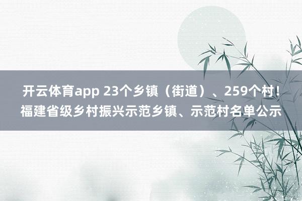 开云体育app 23个乡镇(街道)、259个村!福建省级乡村振兴示范乡镇、示范村名单公示