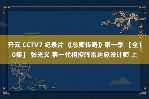 开云 CCTV7 纪录片 《总师传奇》第一季 【全10集】 张光义 第一代相控阵雷达总设计师 上