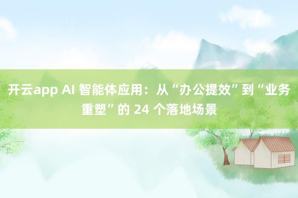 开云app AI 智能体应用：从“办公提效”到“业务重塑”的 24 个落地场景
