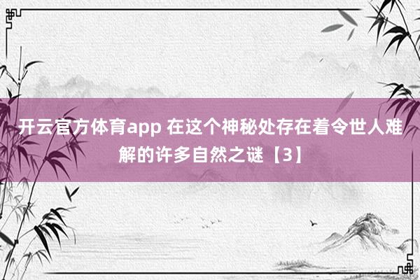 开云官方体育app 在这个神秘处存在着令世人难解的许多自然之谜【3】