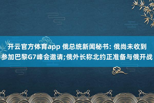 开云官方体育app 俄总统新闻秘书: 俄尚未收到参加巴黎G7峰会邀请;俄外长称北约正准备与俄开战