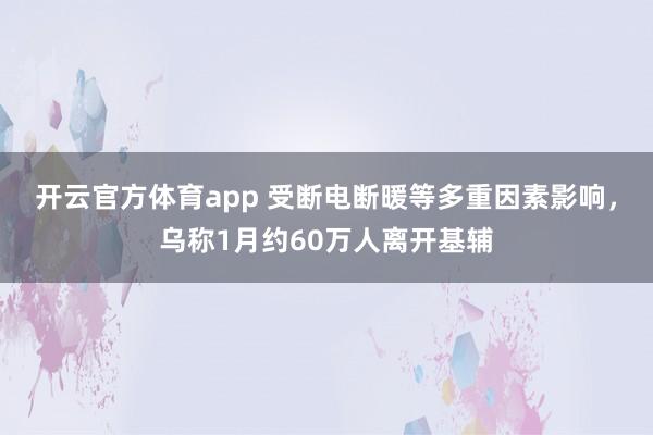 开云官方体育app 受断电断暖等多重因素影响，乌称1月约60万人离开基辅