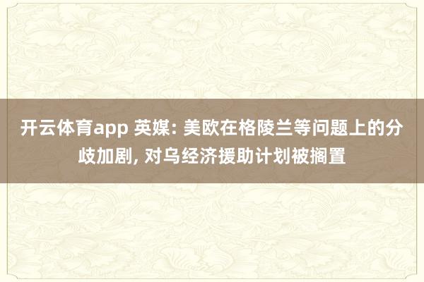 开云体育app 英媒: 美欧在格陵兰等问题上的分歧加剧, 对乌经济援助计划被搁置