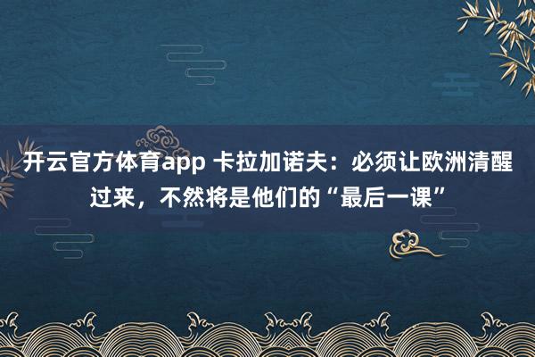 开云官方体育app 卡拉加诺夫:必须让欧洲清醒过来,不然将是他们的“最后一课”