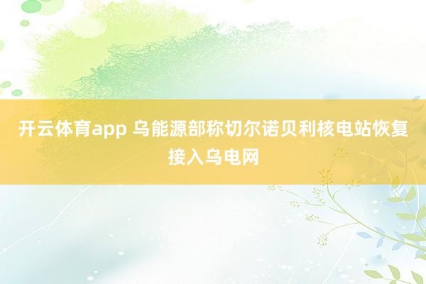 开云体育app 乌能源部称切尔诺贝利核电站恢复接入乌电网