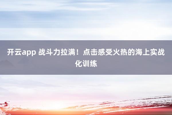 开云app 战斗力拉满!点击感受火热的海上实战化训练
