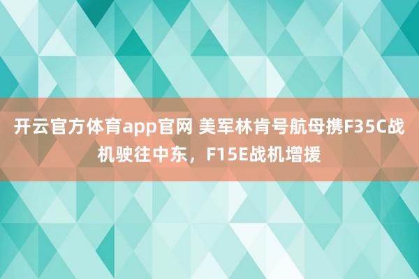 开云官方体育app官网 美军林肯号航母携F35C战机驶往中东，F15E战机增援