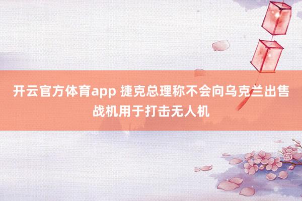 开云官方体育app 捷克总理称不会向乌克兰出售战机用于打击无人机