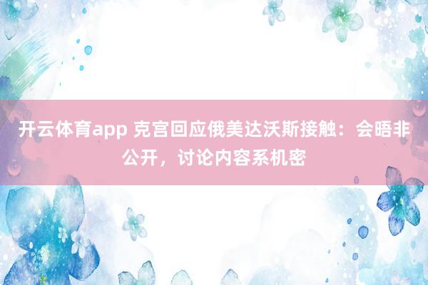 开云体育app 克宫回应俄美达沃斯接触：会晤非公开，讨论内容系机密