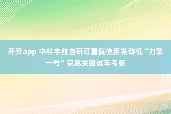 开云app 中科宇航自研可重复使用发动机“力擎一号”完成关键试车考核