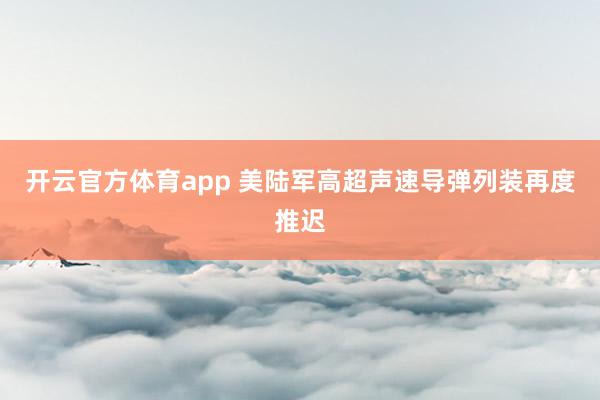开云官方体育app 美陆军高超声速导弹列装再度推迟