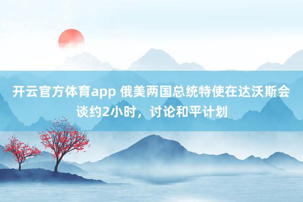开云官方体育app 俄美两国总统特使在达沃斯会谈约2小时，讨论和平计划