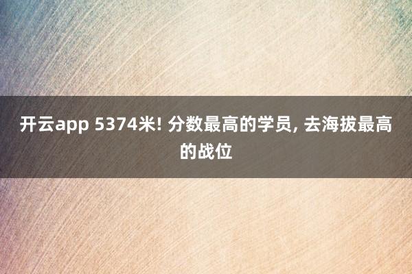 开云app 5374米! 分数最高的学员, 去海拔最高的战位