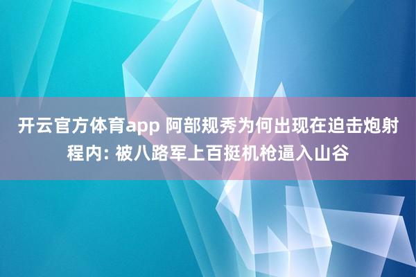开云官方体育app 阿部规秀为何出现在迫击炮射程内: 被八路军上百挺机枪逼入山谷