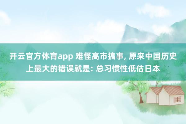 开云官方体育app 难怪高市搞事, 原来中国历史上最大的错误就是: 总习惯性低估日本