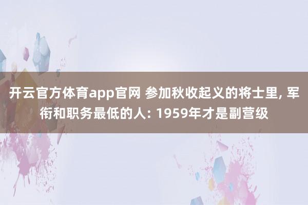 开云官方体育app官网 参加秋收起义的将士里, 军衔和职务最低的人: 1959年才是副营级