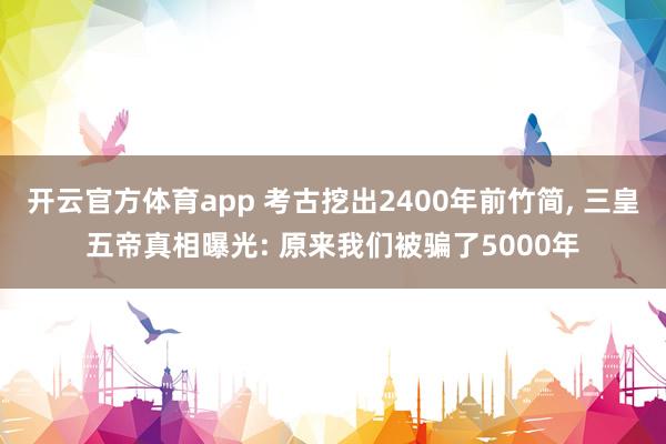 开云官方体育app 考古挖出2400年前竹简, 三皇五帝真相曝光: 原来我们被骗了5000年