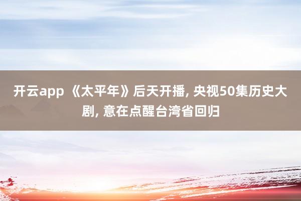 开云app 《太平年》后天开播, 央视50集历史大剧, 意在点醒台湾省回归