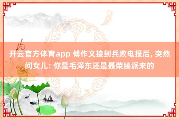 开云官方体育app 傅作义接到兵败电报后, 突然问女儿: 你是毛泽东还是聂荣臻派来的