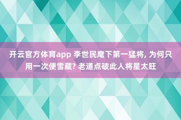 开云官方体育app 李世民麾下第一猛将, 为何只用一次便雪藏? 老道点破此人将星太旺