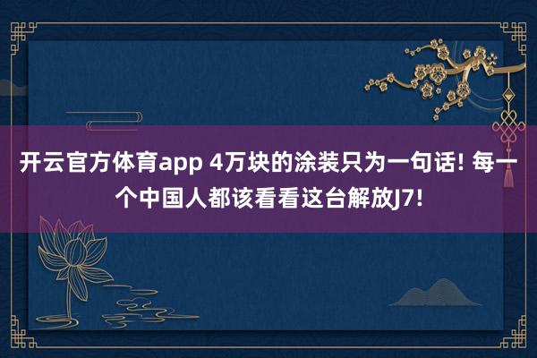 开云官方体育app 4万块的涂装只为一句话! 每一个中国人都该看看这台解放J7!