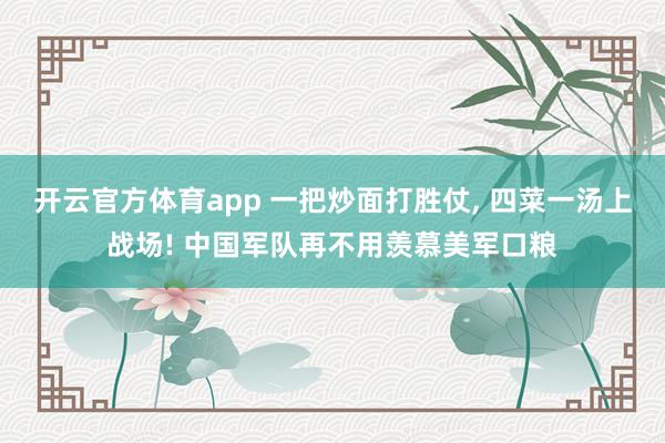 开云官方体育app 一把炒面打胜仗, 四菜一汤上战场! 中国军队再不用羡慕美军口粮