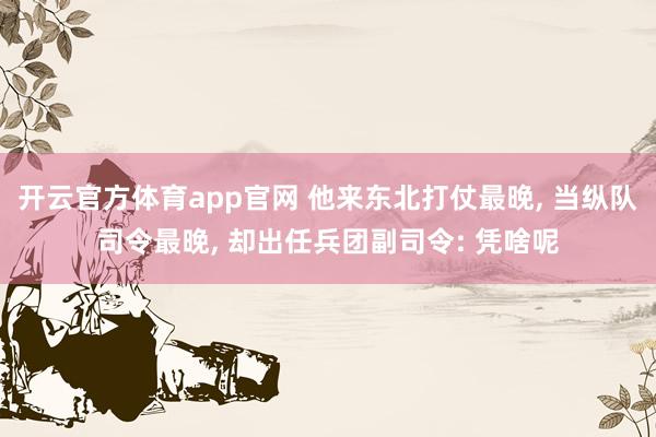 开云官方体育app官网 他来东北打仗最晚, 当纵队司令最晚, 却出任兵团副司令: 凭啥呢