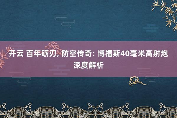 开云 百年砺刃, 防空传奇: 博福斯40毫米高射炮深度解析