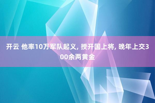 开云 他率10万军队起义, 授开国上将, 晚年上交300余两黄金