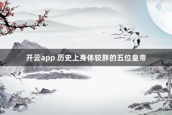 开云app 历史上身体较胖的五位皇帝