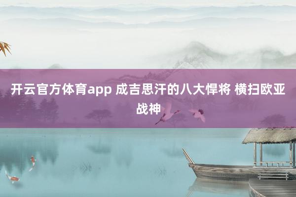 开云官方体育app 成吉思汗的八大悍将 横扫欧亚战神
