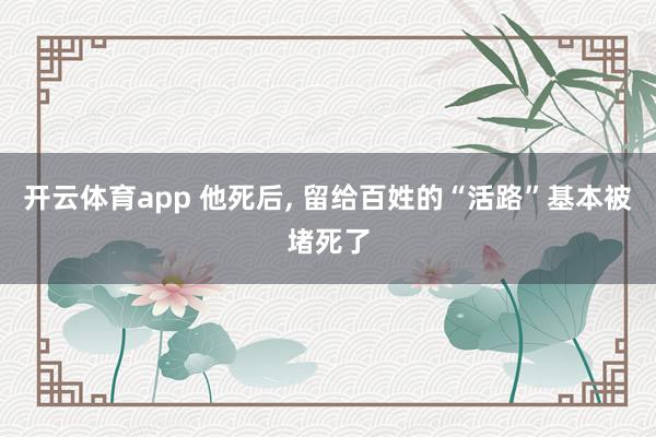开云体育app 他死后, 留给百姓的“活路”基本被堵死了