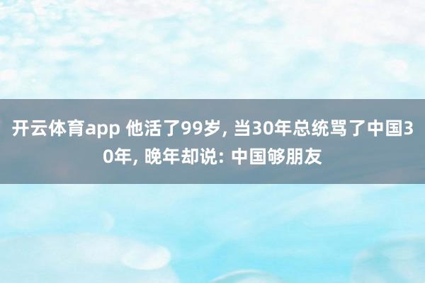 开云体育app 他活了99岁, 当30年总统骂了中国30年, 晚年却说: 中国够朋友