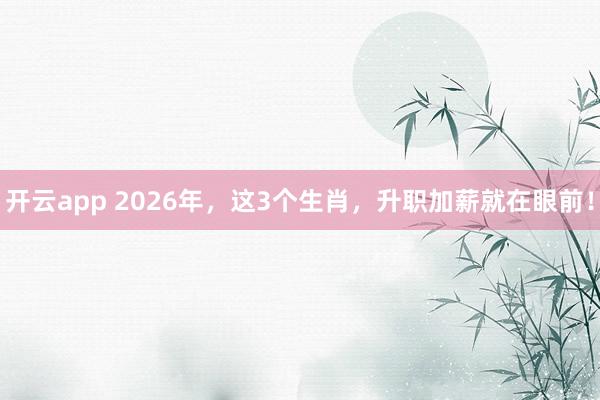 开云app 2026年，这3个生肖，升职加薪就在眼前！