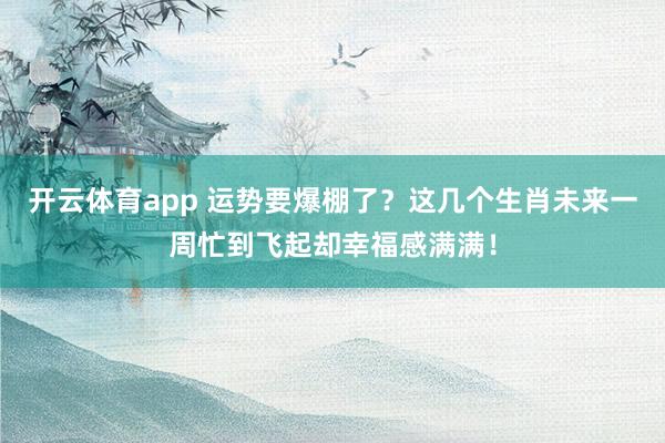 开云体育app 运势要爆棚了？这几个生肖未来一周忙到飞起却幸福感满满！
