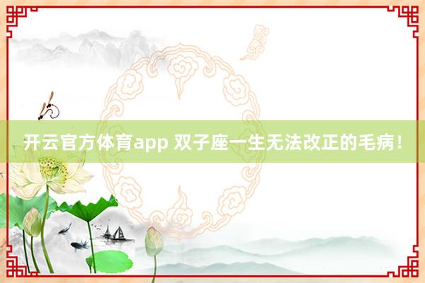 开云官方体育app 双子座一生无法改正的毛病！