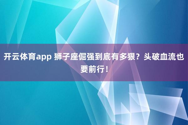 开云体育app 狮子座倔强到底有多狠？头破血流也要前行！